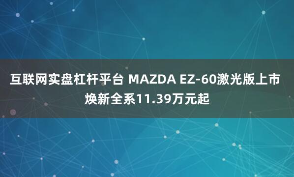 互联网实盘杠杆平台 MAZDA EZ-60激光版上市 焕新全系11.39万元起