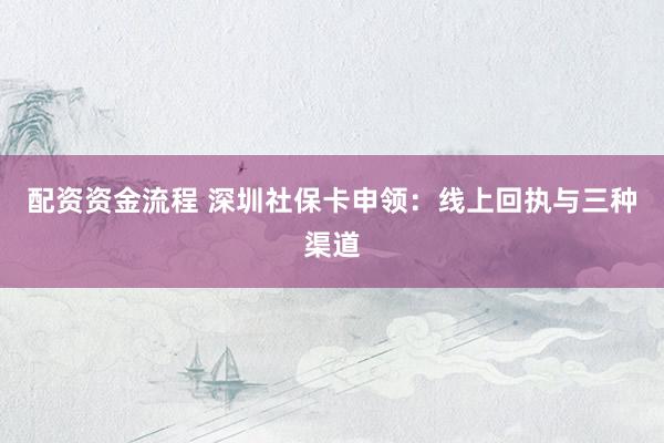 配资资金流程 深圳社保卡申领：线上回执与三种渠道