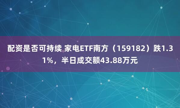 配资是否可持续 家电ETF南方（159182）跌1.31%，半日成交额43.88万元