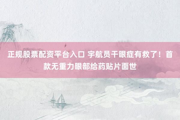 正规股票配资平台入口 宇航员干眼症有救了！首款无重力眼部给药贴片面世